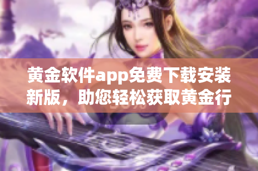 黄金软件app免费下载安装新版，助您轻松获取黄金行情数据