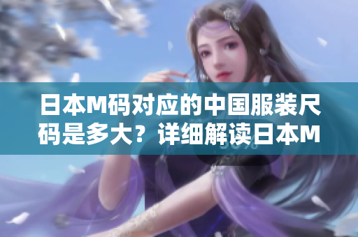 日本M码对应的中国服装尺码是多大？详细解读日本M码换算成中国尺码的穿着建议