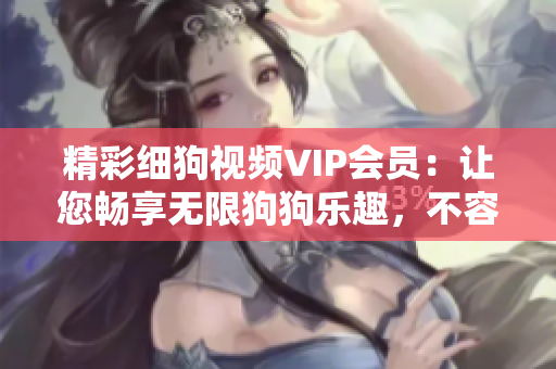 精彩细狗视频VIP会员：让您畅享无限狗狗乐趣，不容错过的会员特权！