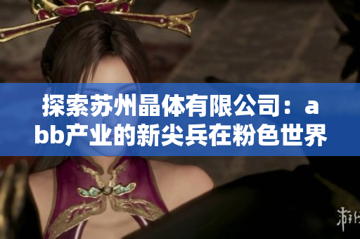 探索苏州晶体有限公司：abb产业的新尖兵在粉色世界中的杰出表现