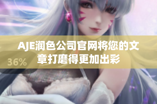AJE润色公司官网将您的文章打磨得更加出彩