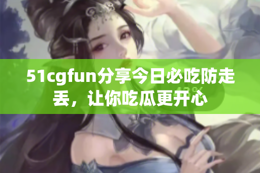 51cgfun分享今日必吃防走丢，让你吃瓜更开心