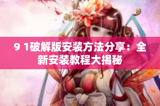 9 1破解版安装方法分享：全新安装教程大揭秘