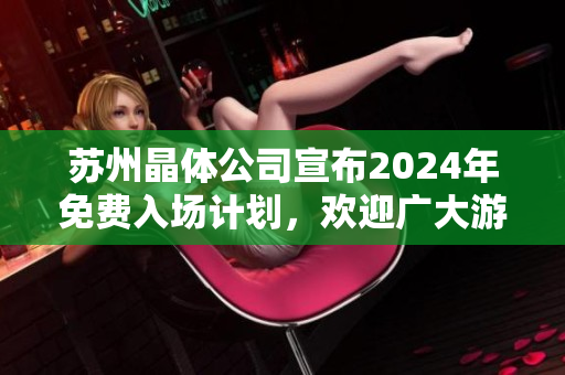 苏州晶体公司宣布2024年免费入场计划，欢迎广大游客莅临体验