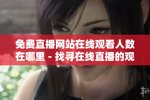 免费直播网站在线观看人数在哪里 - 找寻在线直播的观众数量