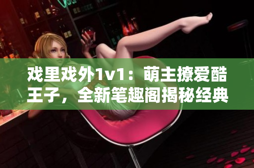 戏里戏外1v1：萌主撩爱酷王子，全新笔趣阁揭秘经典恋爱故事