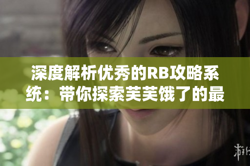 深度解析优秀的RB攻略系统：带你探索芙芙饿了的最强攻略指南