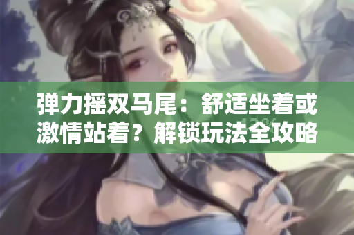 弹力摇双马尾：舒适坐着或激情站着？解锁玩法全攻略