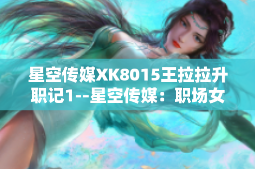 星空传媒XK8015王拉拉升职记1--星空传媒：职场女性王拉拉的升职之路