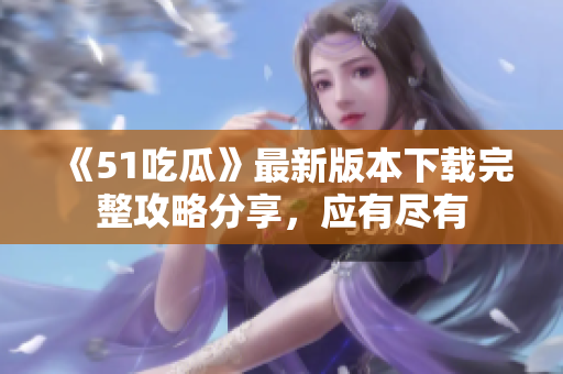 《51吃瓜》最新版本下载完整攻略分享，应有尽有
