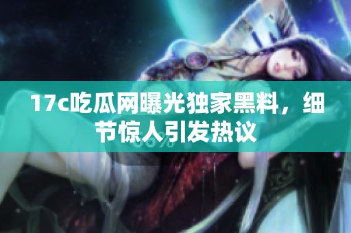 17c吃瓜网曝光独家黑料，细节惊人引发热议