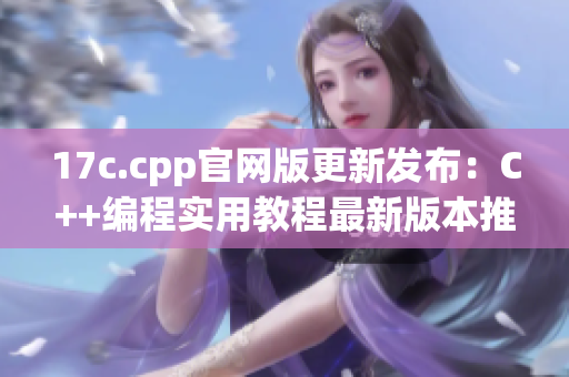 17c.cpp官网版更新发布：C++编程实用教程最新版本推出