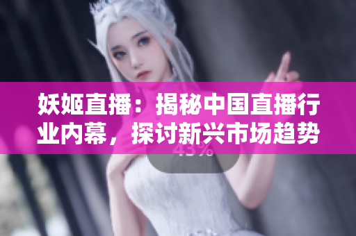 妖姬直播：揭秘中国直播行业内幕，探讨新兴市场趋势