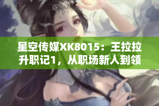 星空传媒XK8015：王拉拉升职记1，从职场新人到领导者的蜕变历程