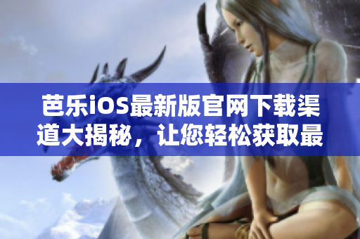 芭乐iOS最新版官网下载渠道大揭秘，让您轻松获取最新版本应用