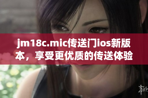 jm18c.mic传送门ios新版本，享受更优质的传送体验