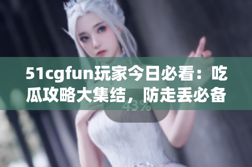 51cgfun玩家今日必看：吃瓜攻略大集结，防走丢必备！