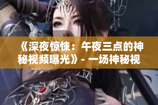 《深夜惊悚：午夜三点的神秘视频曝光》- 一场神秘视频的深夜揭秘