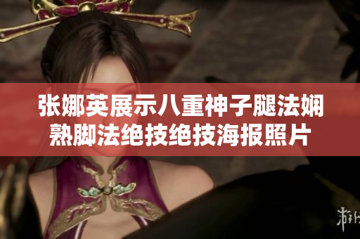 张娜英展示八重神子腿法娴熟脚法绝技绝技海报照片