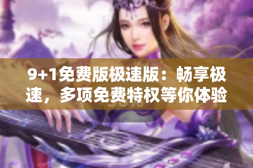 9+1免费版极速版：畅享极速，多项免费特权等你体验