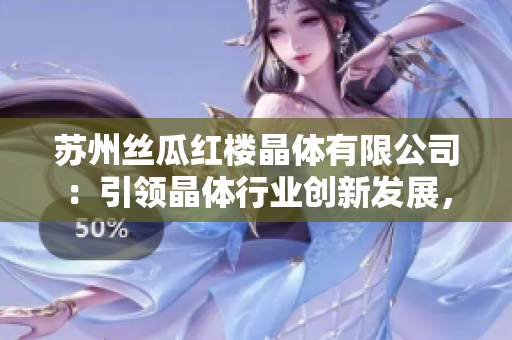 苏州丝瓜红楼晶体有限公司：引领晶体行业创新发展，成就科技之美