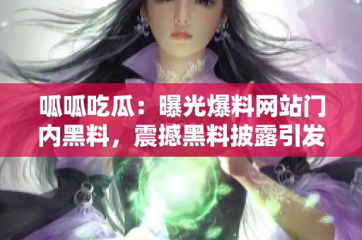 呱呱吃瓜：曝光爆料网站门内黑料，震撼黑料披露引发热议