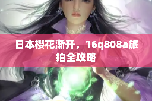 日本樱花渐开，16q808a旅拍全攻略