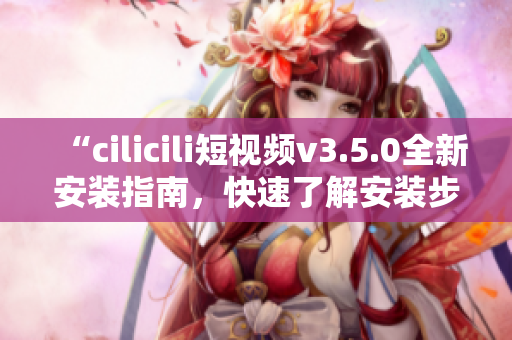 “cilicili短视频v3.5.0全新安装指南，快速了解安装步骤！”