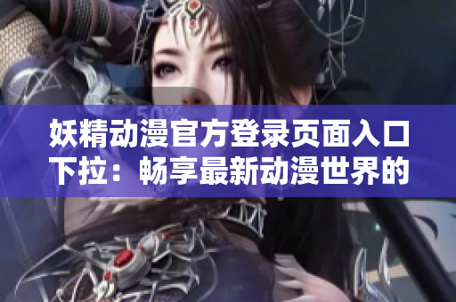 妖精动漫官方登录页面入口下拉：畅享最新动漫世界的新选择