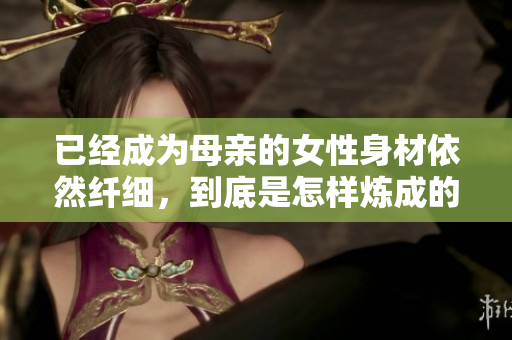 已经成为母亲的女性身材依然纤细，到底是怎样炼成的？