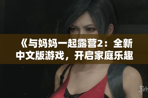 《与妈妈一起露营2：全新中文版游戏，开启家庭乐趣冒险！》