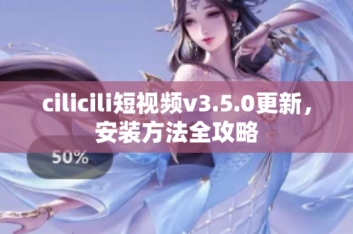 cilicili短视频v3.5.0更新，安装方法全攻略