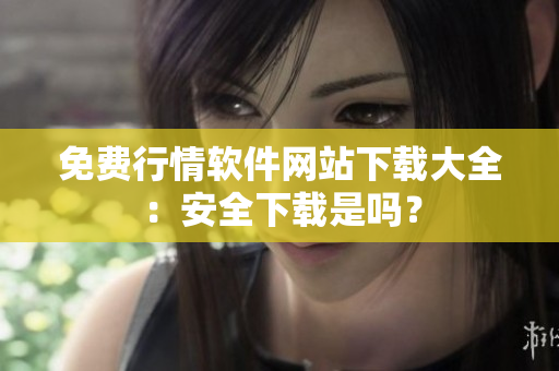 免费行情软件网站下载大全：安全下载是吗？
