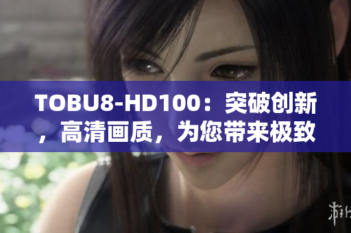 TOBU8-HD100：突破创新，高清画质，为您带来极致视听体验