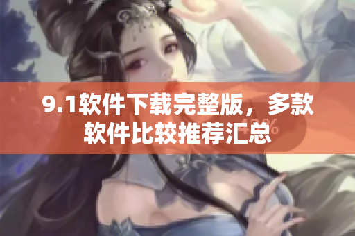 9.1软件下载完整版，多款软件比较推荐汇总