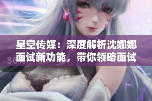 星空传媒：深度解析沈娜娜面试新功能，带你领略面试之道