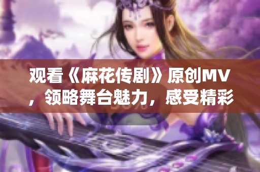 观看《麻花传剧》原创MV，领略舞台魅力，感受精彩演绎