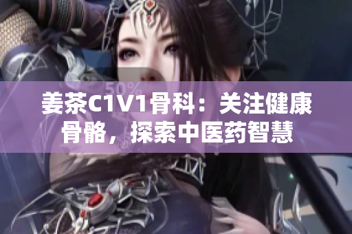 姜茶C1V1骨科：关注健康骨骼，探索中医药智慧