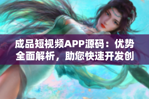 成品短视频APP源码：优势全面解析，助您快速开发创新应用
