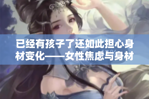 已经有孩子了还如此担心身材变化——女性焦虑与身材管理