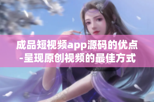 成品短视频app源码的优点-呈现原创视频的最佳方式!