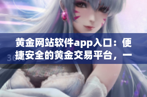 黄金网站软件app入口：便捷安全的黄金交易平台，一键体验黄金投资新趋势