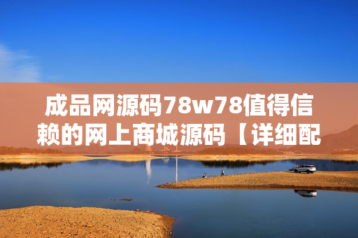 成品网源码78w78值得信赖的网上商城源码【详细配置+高度定制】