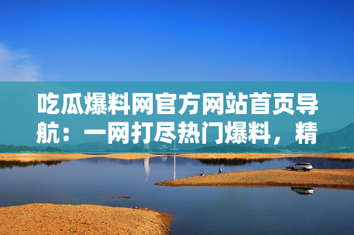 吃瓜爆料网官方网站首页导航：一网打尽热门爆料，精彩尽在眼前