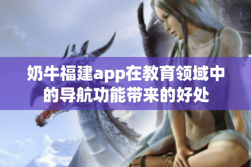 奶牛福建app在教育领域中的导航功能带来的好处
