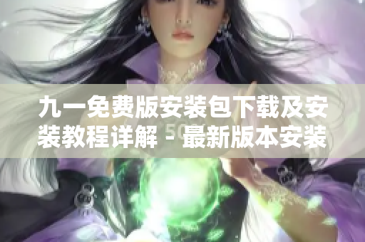 九一免费版安装包下载及安装教程详解 - 最新版本安装包免费获取