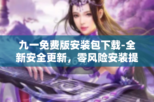 九一免费版安装包下载-全新安全更新，零风险安装提供给你