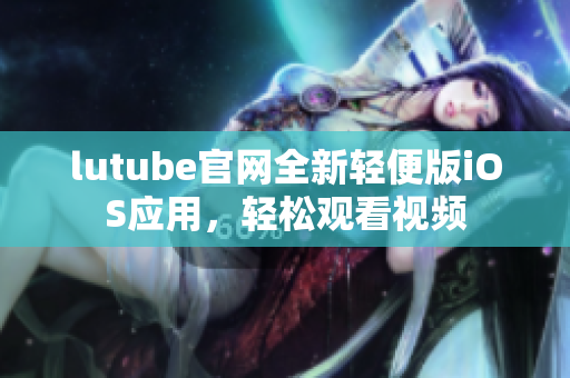 lutube官网全新轻便版iOS应用，轻松观看视频