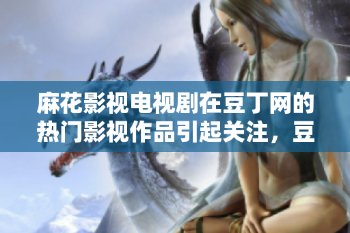 麻花影视电视剧在豆丁网的热门影视作品引起关注，豆丁网平台赢得好评