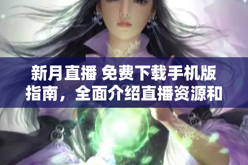 新月直播 免费下载手机版指南，全面介绍直播资源和使用技巧